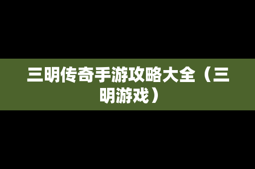 三明传奇手游攻略大全（三明游戏）