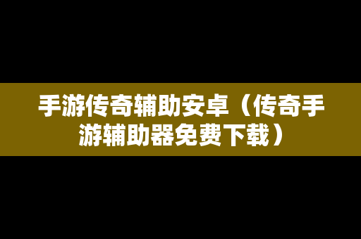 手游传奇辅助安卓（传奇手游辅助器免费下载）