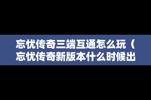 忘忧传奇三端互通怎么玩（忘忧传奇新版本什么时候出）