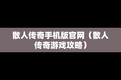 散人传奇手机版官网（散人传奇游戏攻略）