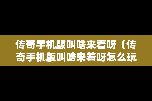 传奇手机版叫啥来着呀（传奇手机版叫啥来着呀怎么玩）