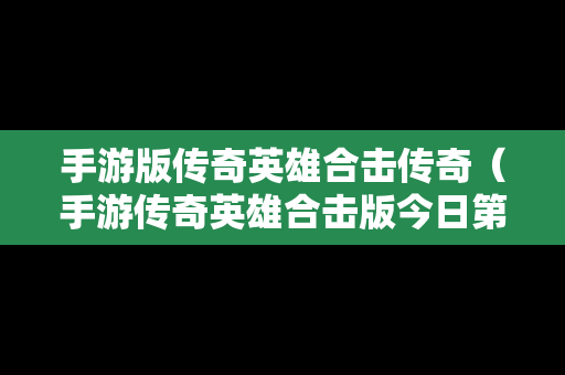 手游版传奇英雄合击传奇（手游传奇英雄合击版今日第一战区第一区）