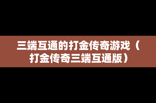 三端互通的打金传奇游戏（打金传奇三端互通版）