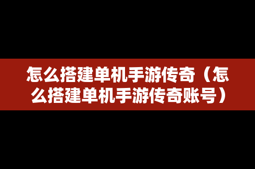 怎么搭建单机手游传奇（怎么搭建单机手游传奇账号）