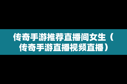 传奇手游推荐直播间女生（传奇手游直播视频直播）