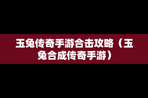 玉兔传奇手游合击攻略（玉兔合成传奇手游）