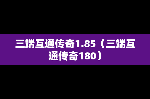 三端互通传奇1.85（三端互通传奇180）