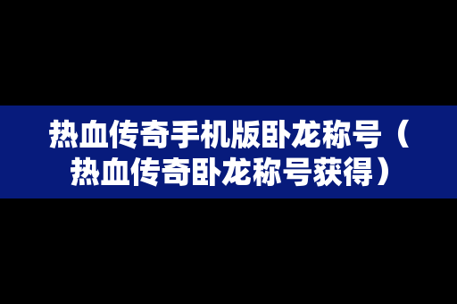 热血传奇手机版卧龙称号（热血传奇卧龙称号获得）