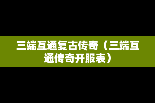 三端互通复古传奇（三端互通传奇开服表）