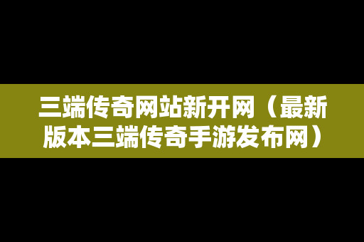 三端传奇网站新开网（最新版本三端传奇手游发布网）