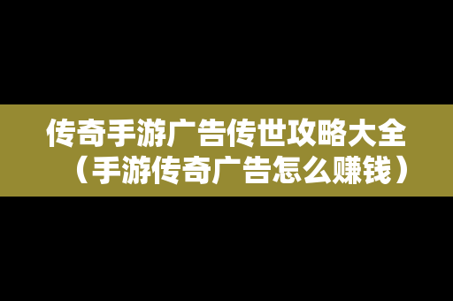 传奇手游广告传世攻略大全（手游传奇广告怎么赚钱）