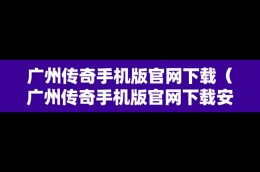 广州传奇手机版官网下载（广州传奇手机版官网下载安装）