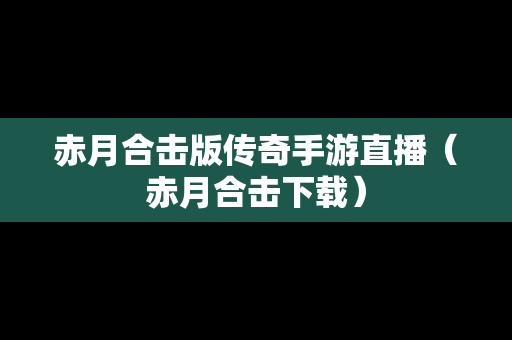 赤月合击版传奇手游直播（赤月合击下载）