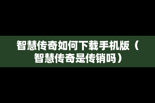 智慧传奇如何下载手机版（智慧传奇是传销吗）