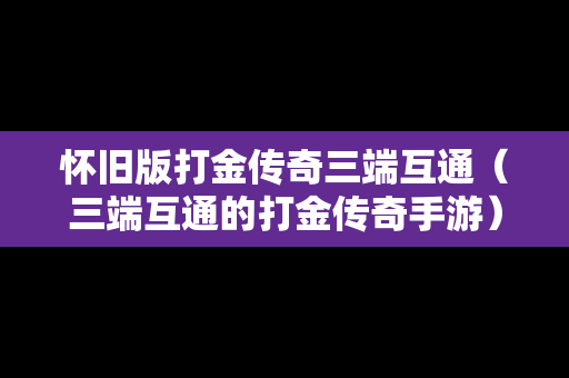 怀旧版打金传奇三端互通（三端互通的打金传奇手游）
