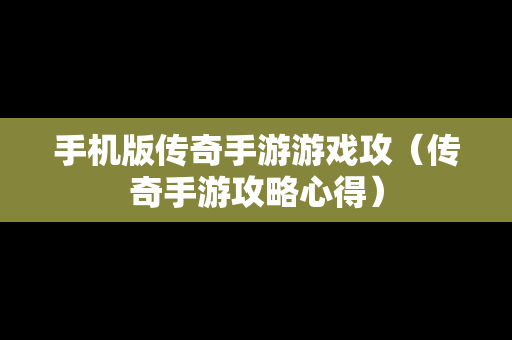 手机版传奇手游游戏攻（传奇手游攻略心得）