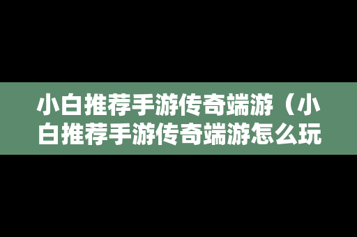 小白推荐手游传奇端游（小白推荐手游传奇端游怎么玩）
