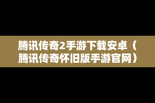 腾讯传奇2手游下载安卓（腾讯传奇怀旧版手游官网）