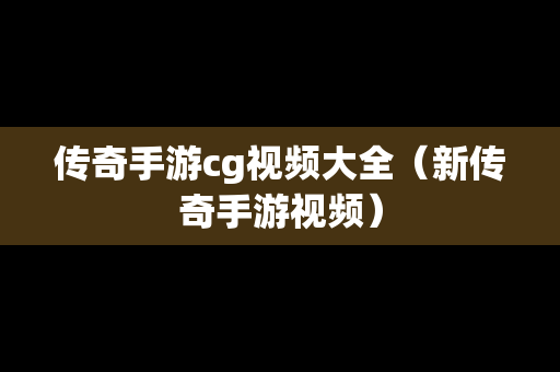 传奇手游cg视频大全（新传奇手游视频）