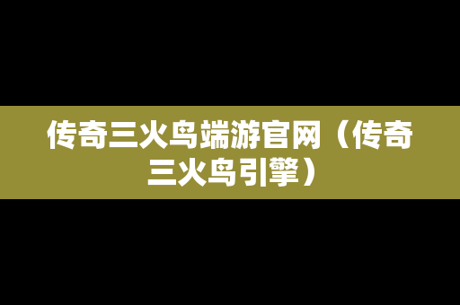 传奇三火鸟端游官网（传奇三火鸟引擎）
