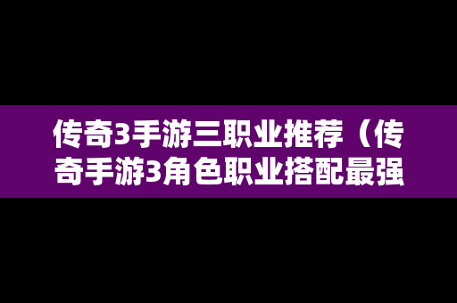 传奇3手游三职业推荐（传奇手游3角色职业搭配最强）