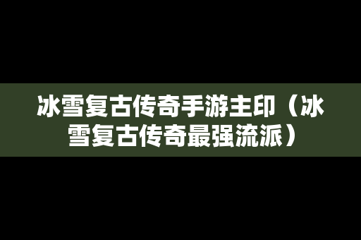 冰雪复古传奇手游主印（冰雪复古传奇最强流派）