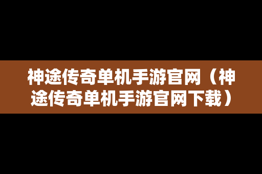 神途传奇单机手游官网（神途传奇单机手游官网下载）