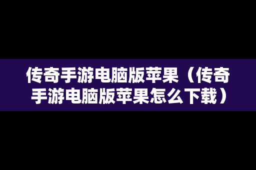 传奇手游电脑版苹果（传奇手游电脑版苹果怎么下载）