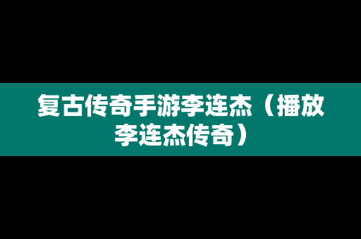 复古传奇手游李连杰（播放李连杰传奇）
