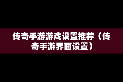 传奇手游游戏设置推荐（传奇手游界面设置）