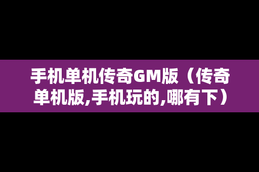 手机单机传奇GM版（传奇单机版,手机玩的,哪有下）
