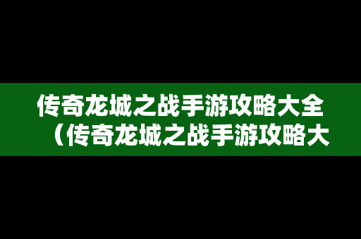 传奇龙城之战手游攻略大全（传奇龙城之战手游攻略大全图文）