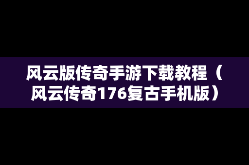 风云版传奇手游下载教程（风云传奇176复古手机版）