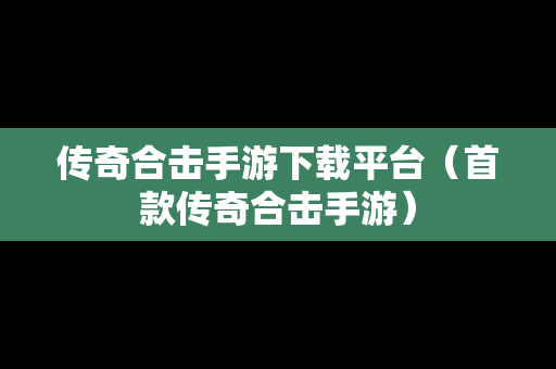 传奇合击手游下载平台（首款传奇合击手游）