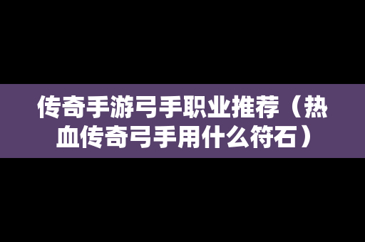传奇手游弓手职业推荐（热血传奇弓手用什么符石）