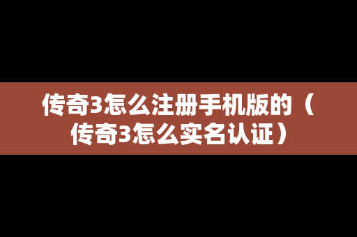 传奇3怎么注册手机版的（传奇3怎么实名认证）