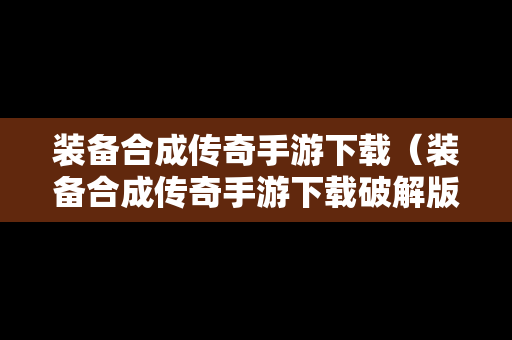 装备合成传奇手游下载（装备合成传奇手游下载破解版）