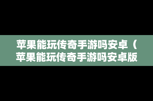 苹果能玩传奇手游吗安卓（苹果能玩传奇手游吗安卓版）