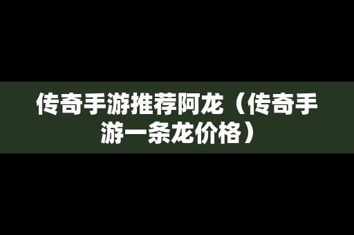 传奇手游推荐阿龙（传奇手游一条龙价格）