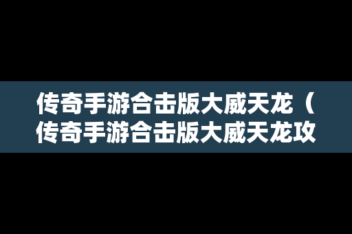 传奇手游合击版大威天龙（传奇手游合击版大威天龙攻略）
