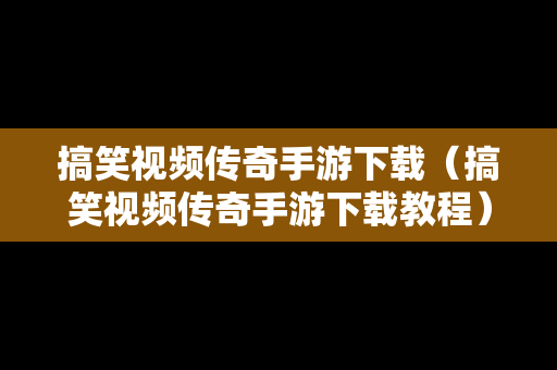 搞笑视频传奇手游下载（搞笑视频传奇手游下载教程）
