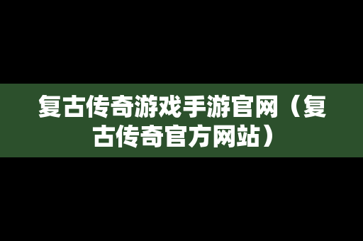 复古传奇游戏手游官网（复古传奇官方网站）