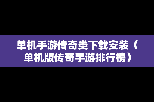 单机手游传奇类下载安装（单机版传奇手游排行榜）