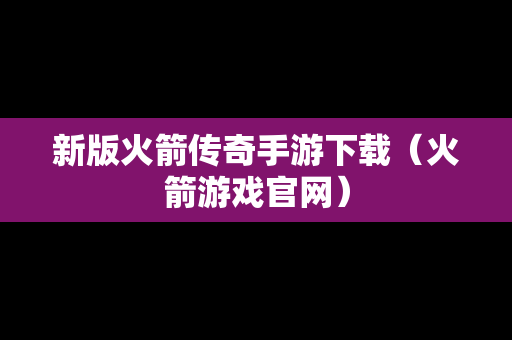 新版火箭传奇手游下载（火箭游戏官网）