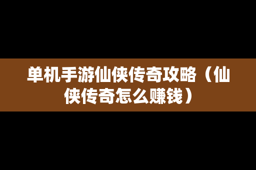 单机手游仙侠传奇攻略（仙侠传奇怎么赚钱）