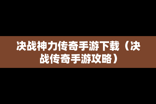 决战神力传奇手游下载（决战传奇手游攻略）