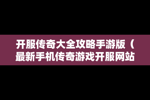 开服传奇大全攻略手游版（最新手机传奇游戏开服网站）