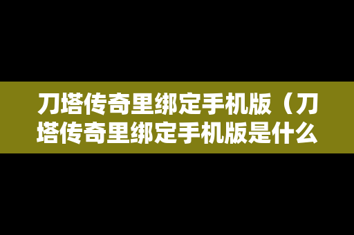 刀塔传奇里绑定手机版（刀塔传奇里绑定手机版是什么）