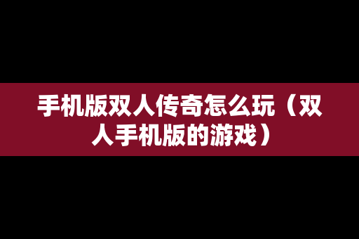 手机版双人传奇怎么玩（双人手机版的游戏）
