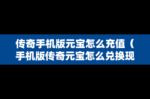 传奇手机版元宝怎么充值（手机版传奇元宝怎么兑换现金）